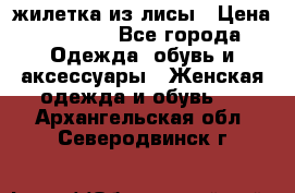 жилетка из лисы › Цена ­ 3 700 - Все города Одежда, обувь и аксессуары » Женская одежда и обувь   . Архангельская обл.,Северодвинск г.